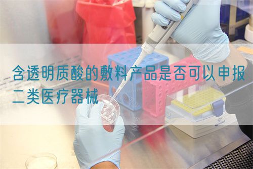 含透明質(zhì)酸的敷料產(chǎn)品是否可以申報二類醫(yī)療器械(圖1)