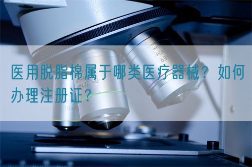 醫(yī)用脫脂棉屬于哪類醫(yī)療器械？如何辦理注冊證？(圖1)