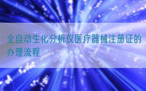 全自動生化分析儀醫(yī)療器械注冊證的辦理流程(圖1)
