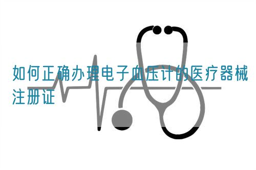如何正確辦理電子血壓計(jì)的醫(yī)療器械注冊證(圖1)