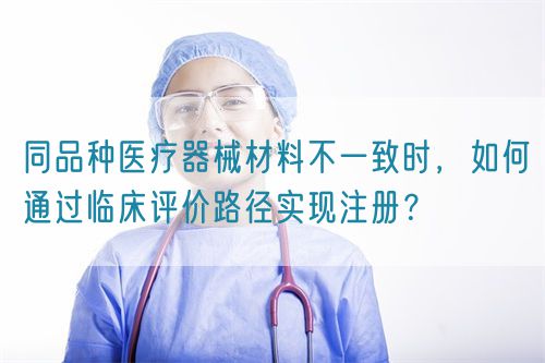 同品種醫(yī)療器械材料不一致時(shí)，如何通過(guò)臨床評(píng)價(jià)路徑實(shí)現(xiàn)注冊(cè)？(圖1)