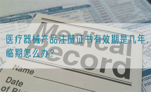 醫(yī)療器械產(chǎn)品注冊證書有效期是幾年，臨期怎么辦？(圖1)
