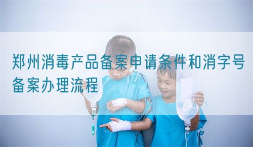 鄭州消毒產(chǎn)品備案申請(qǐng)條件和消字號(hào)備案辦理流程(圖1)