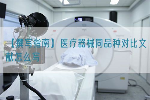 【撰寫指南】醫(yī)療器械同品種對(duì)比文獻(xiàn)怎么寫(圖1)