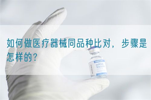 如何做醫(yī)療器械同品種比對，步驟是怎樣的？(圖1)