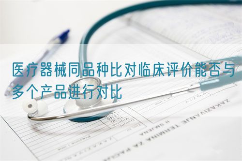 醫(yī)療器械同品種比對臨床評價能否與多個產品進行對比(圖1)