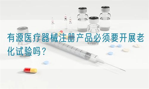 有源醫(yī)療器械注冊(cè)產(chǎn)品必須要開(kāi)展老化試驗(yàn)嗎？(圖1)