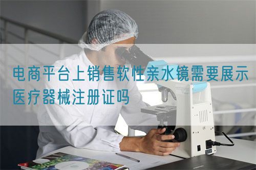電商平臺(tái)上銷(xiāo)售軟性親水鏡需要展示醫(yī)療器械注冊(cè)證嗎(圖1)