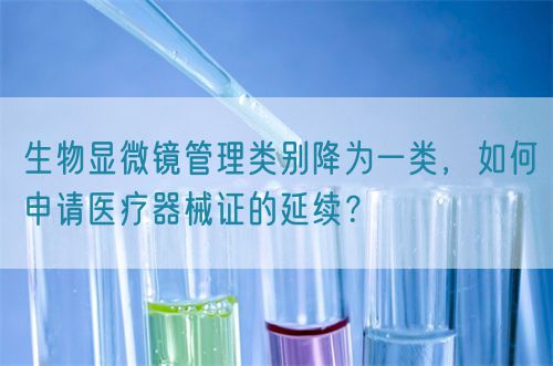 生物顯微鏡管理類別降為一類，如何申請(qǐng)醫(yī)療器械證的延續(xù)？(圖1)