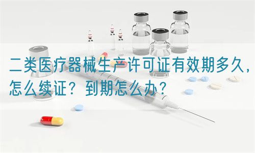 二類(lèi)醫(yī)療器械生產(chǎn)許可證有效期多久，怎么續(xù)證？到期怎么辦？(圖1)