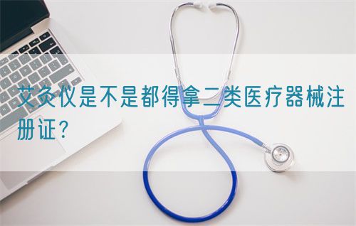 艾灸儀是不是都得拿二類醫(yī)療器械注冊證？(圖1)