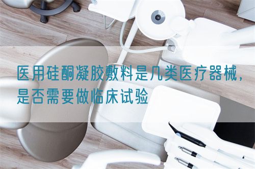 醫(yī)用硅酮凝膠敷料是幾類醫(yī)療器械，是否需要做臨床試驗(圖1)