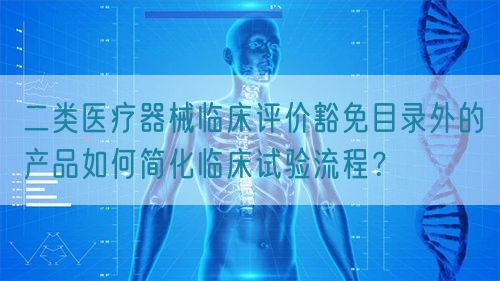 二類醫(yī)療器械臨床評(píng)價(jià)豁免目錄外的產(chǎn)品如何簡(jiǎn)化臨床試驗(yàn)流程？(圖1)