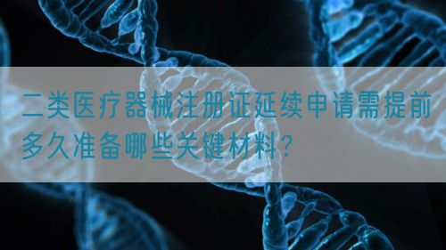 二類醫(yī)療器械注冊證延續(xù)申請需提前多久準備哪些關鍵材料？(圖1)