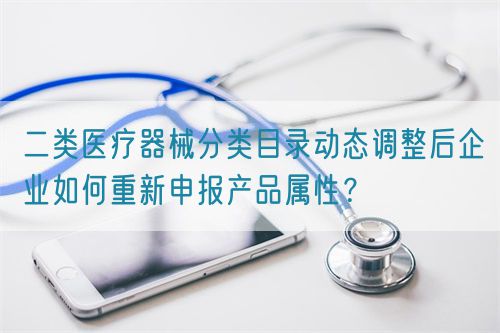 二類(lèi)醫(yī)療器械分類(lèi)目錄動(dòng)態(tài)調(diào)整后企業(yè)如何重新申報(bào)產(chǎn)品屬性？(圖1)