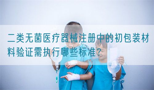 二類無(wú)菌醫(yī)療器械注冊(cè)中的初包裝材料驗(yàn)證需執(zhí)行哪些標(biāo)準(zhǔn)？(圖1)