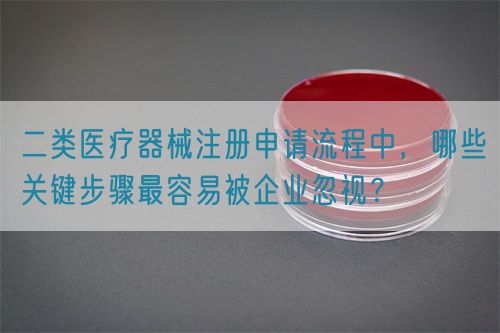 二類醫(yī)療器械注冊申請流程中，哪些關(guān)鍵步驟最容易被企業(yè)忽視？(圖1)
