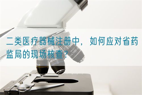 二類醫(yī)療器械注冊中，如何應(yīng)對省藥監(jiān)局的現(xiàn)場核查？(圖1)