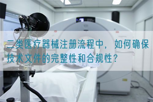 二類醫(yī)療器械注冊流程中，如何確保技術(shù)文件的完整性和合規(guī)性？(圖1)