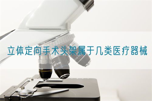 立體定向手術頭架屬于幾類醫(yī)療器械(圖1)