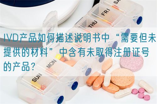 IVD產(chǎn)品如何描述說(shuō)明書(shū)中“需要但未提供的材料”中含有未取得注冊(cè)證號(hào)的產(chǎn)品？(圖1)