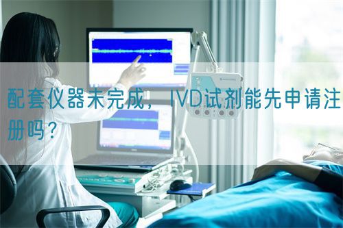配套儀器未完成，IVD試劑能先申請注冊嗎？(圖1)